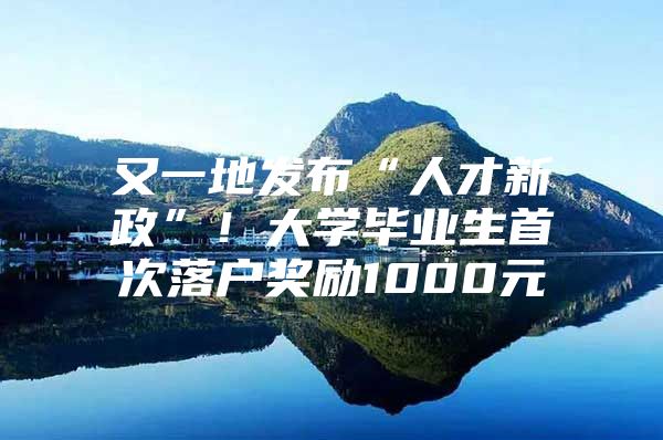 又一地发布“人才新政”！大学毕业生首次落户奖励1000元