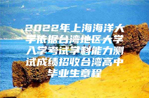 2022年上海海洋大学依据台湾地区大学入学考试学科能力测试成绩招收台湾高中毕业生章程