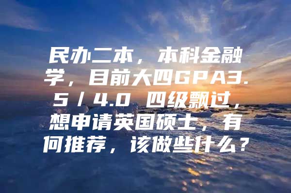 民办二本，本科金融学，目前大四GPA3.5／4.0 四级飘过，想申请英国硕士，有何推荐，该做些什么？