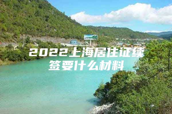 2022上海居住证续签要什么材料