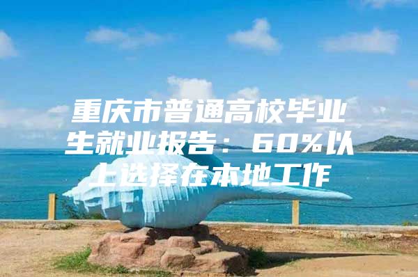 重庆市普通高校毕业生就业报告：60%以上选择在本地工作