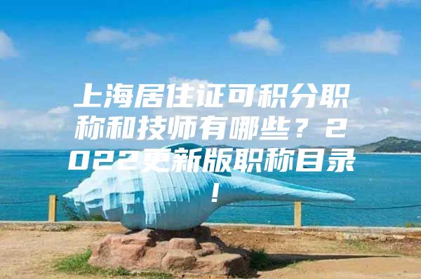 上海居住证可积分职称和技师有哪些？2022更新版职称目录！