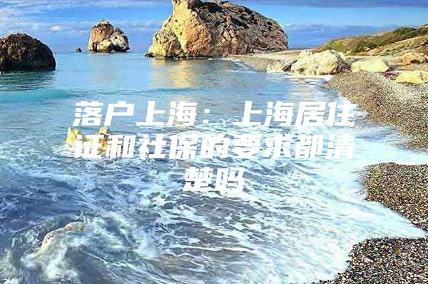 落户上海：上海居住证和社保的要求都清楚吗