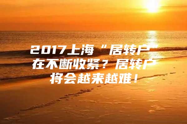 2017上海“居转户”在不断收紧？居转户将会越来越难！