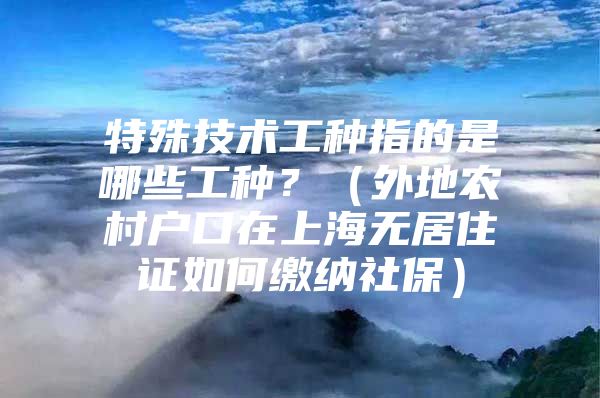 特殊技术工种指的是哪些工种？（外地农村户口在上海无居住证如何缴纳社保）