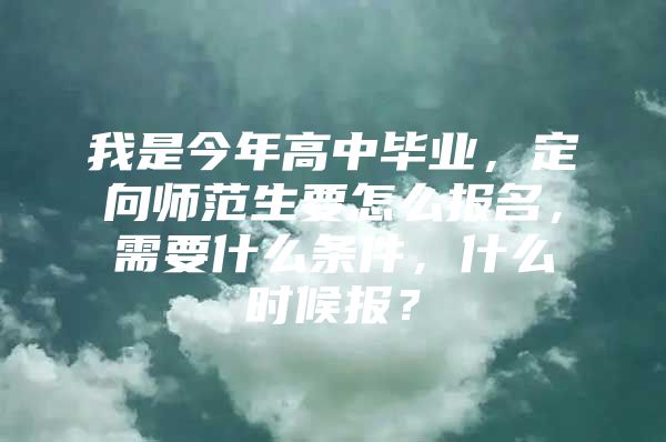 我是今年高中毕业，定向师范生要怎么报名，需要什么条件，什么时候报？