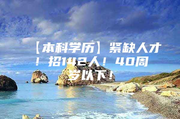 【本科学历】紧缺人才！招142人！40周岁以下！