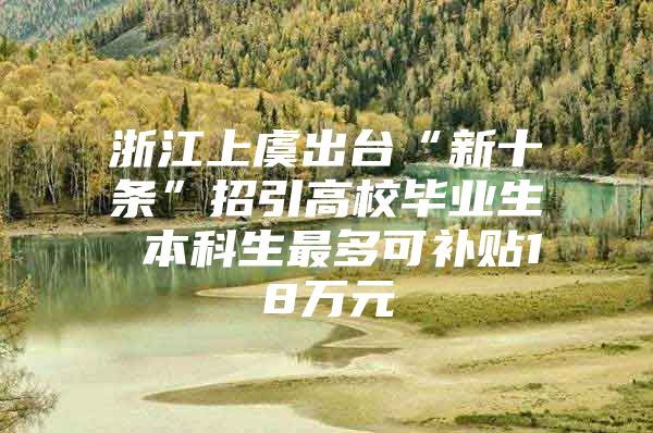 浙江上虞出台“新十条”招引高校毕业生 本科生最多可补贴18万元