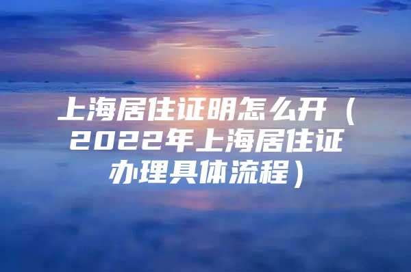 上海居住证明怎么开（2022年上海居住证办理具体流程）