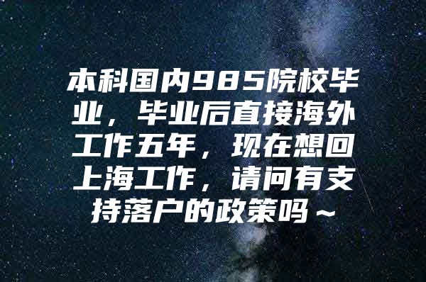 本科国内985院校毕业，毕业后直接海外工作五年，现在想回上海工作，请问有支持落户的政策吗～