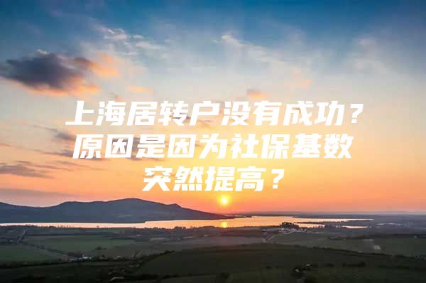 上海居转户没有成功？原因是因为社保基数突然提高？