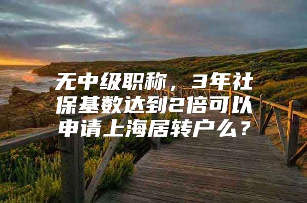 无中级职称，3年社保基数达到2倍可以申请上海居转户么？