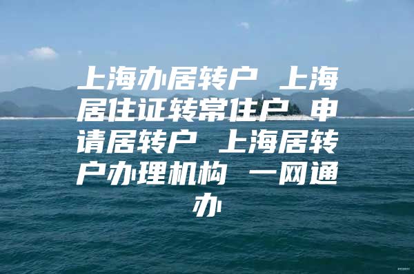 上海办居转户 上海居住证转常住户 申请居转户 上海居转户办理机构 一网通办