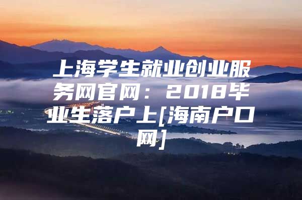 上海学生就业创业服务网官网：2018毕业生落户上[海南户口网]