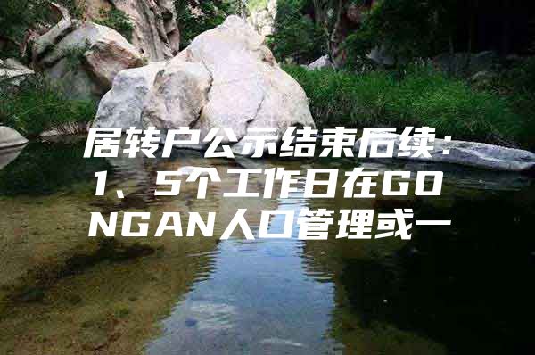 居转户公示结束后续：1、5个工作日在GONGAN人口管理或一