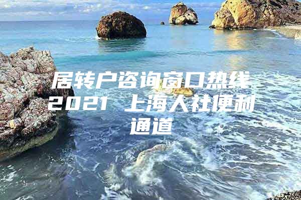 居转户咨询窗口热线2021 上海人社便利通道