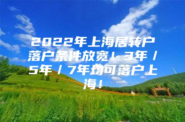 2022年上海居转户落户条件放宽！3年／5年／7年均可落户上海！