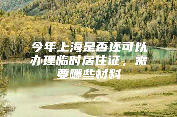 今年上海是否还可以办理临时居住证，需要哪些材料