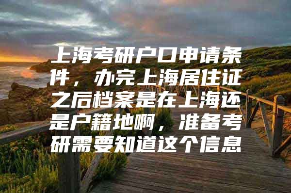 上海考研户口申请条件，办完上海居住证之后档案是在上海还是户籍地啊，准备考研需要知道这个信息