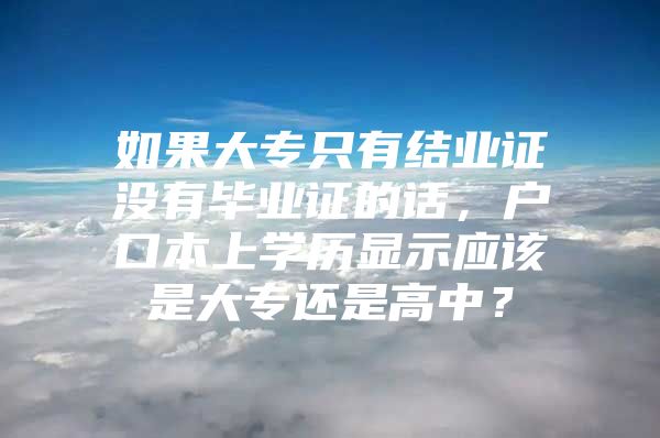 如果大专只有结业证没有毕业证的话，户口本上学历显示应该是大专还是高中？