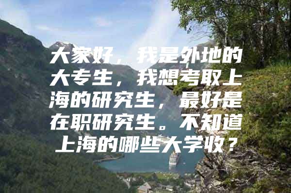 大家好，我是外地的大专生，我想考取上海的研究生，最好是在职研究生。不知道上海的哪些大学收？