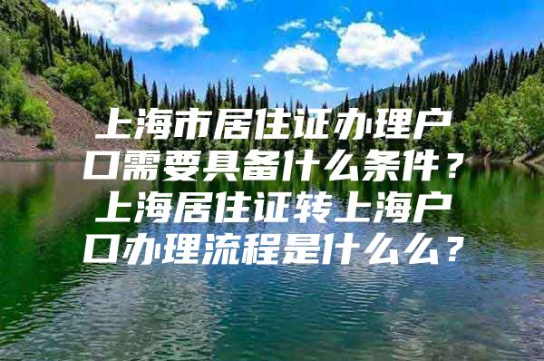 上海市居住证办理户口需要具备什么条件？上海居住证转上海户口办理流程是什么么？