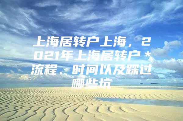 上海居转户上海，2021年上海居转户＊流程、时间以及踩过哪些坑