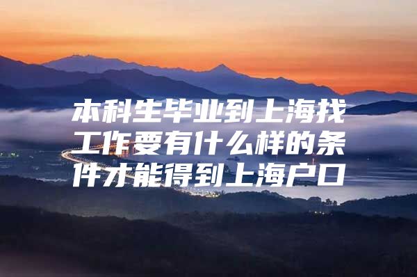 本科生毕业到上海找工作要有什么样的条件才能得到上海户口