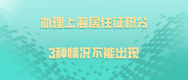 办理上海居住证积分，材料出现这3种情况，办理直接失败！