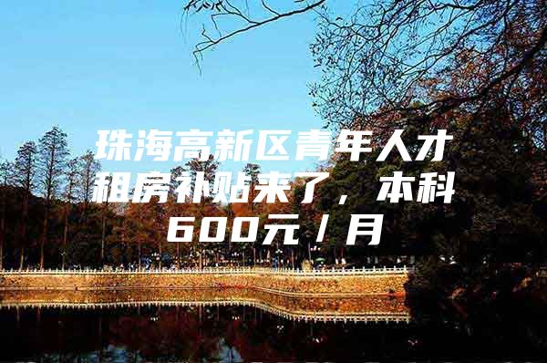 珠海高新区青年人才租房补贴来了，本科600元／月