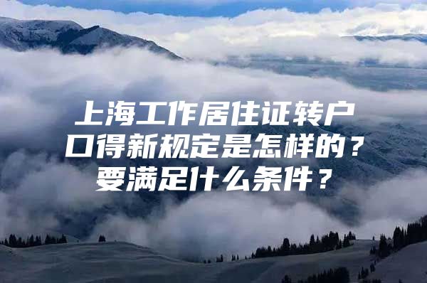 上海工作居住证转户口得新规定是怎样的？要满足什么条件？