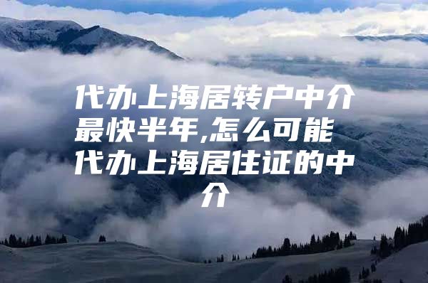 代办上海居转户中介最快半年,怎么可能 代办上海居住证的中介