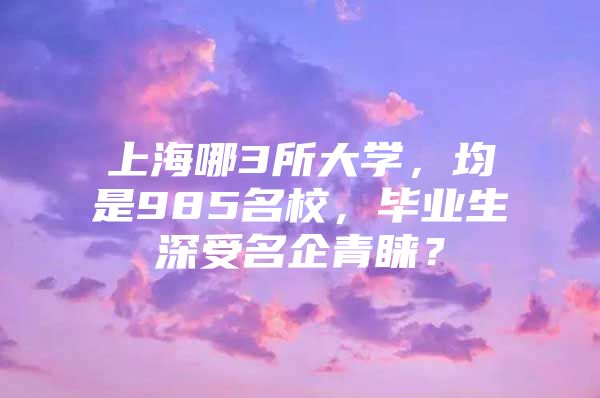 上海哪3所大学，均是985名校，毕业生深受名企青睐？