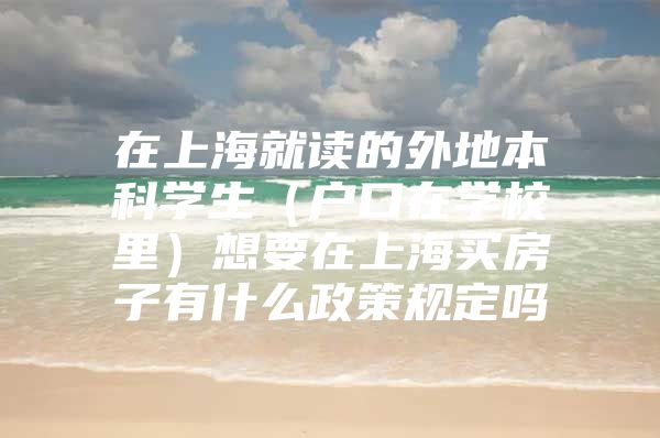 在上海就读的外地本科学生（户口在学校里）想要在上海买房子有什么政策规定吗