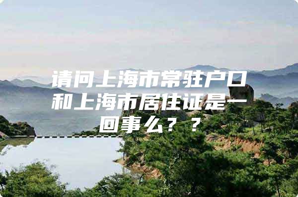 请问上海市常驻户口和上海市居住证是一回事么？？