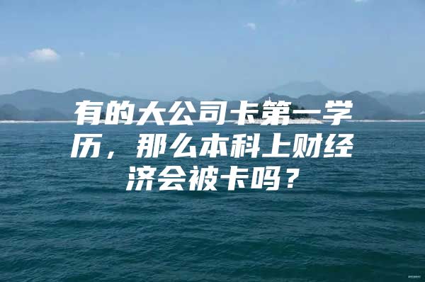 有的大公司卡第一学历，那么本科上财经济会被卡吗？