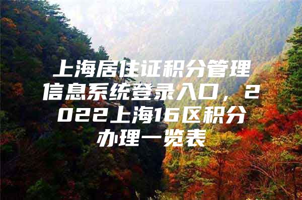 上海居住证积分管理信息系统登录入口，2022上海16区积分办理一览表