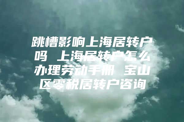 跳槽影响上海居转户吗 上海居转户怎么办理劳动手册 宝山区零税居转户咨询