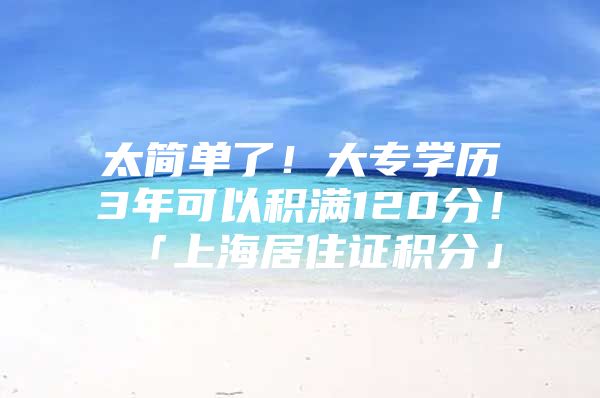 太简单了！大专学历3年可以积满120分！「上海居住证积分」