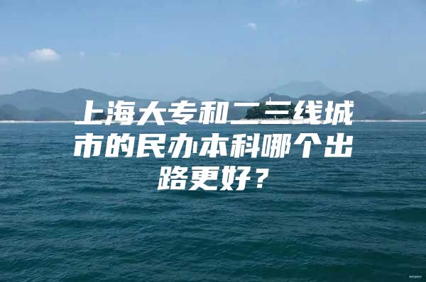 上海大专和二三线城市的民办本科哪个出路更好？