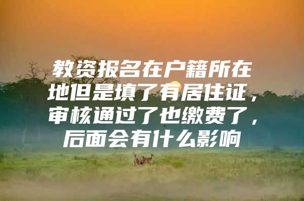 教资报名在户籍所在地但是填了有居住证，审核通过了也缴费了，后面会有什么影响