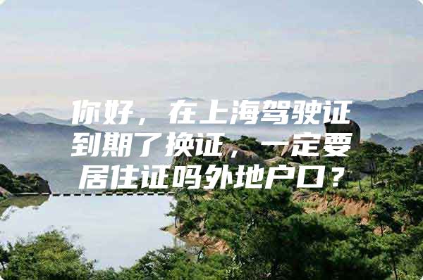 你好，在上海驾驶证到期了换证，一定要居住证吗外地户口？