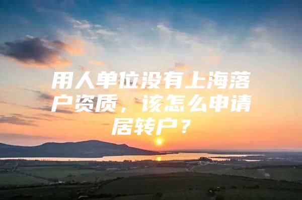 用人单位没有上海落户资质，该怎么申请居转户？