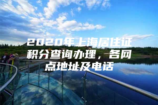 2020年上海居住证积分查询办理，各网点地址及电话