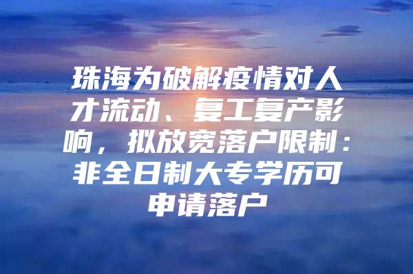 珠海为破解疫情对人才流动、复工复产影响，拟放宽落户限制：非全日制大专学历可申请落户