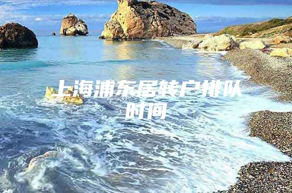 上海浦东居转户排队时间