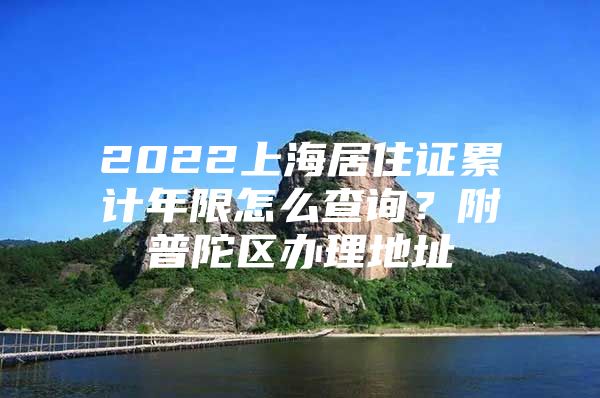 2022上海居住证累计年限怎么查询？附普陀区办理地址