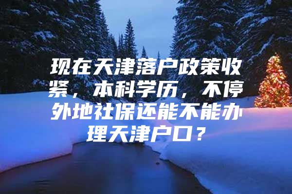 现在天津落户政策收紧，本科学历，不停外地社保还能不能办理天津户口？