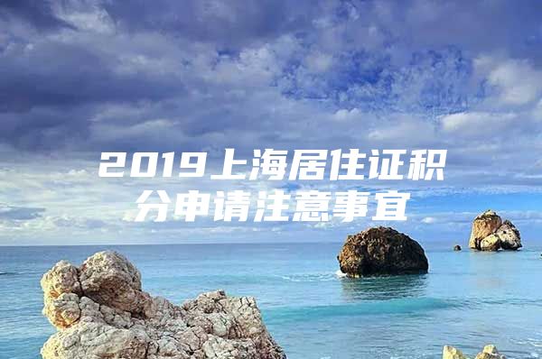 2019上海居住证积分申请注意事宜