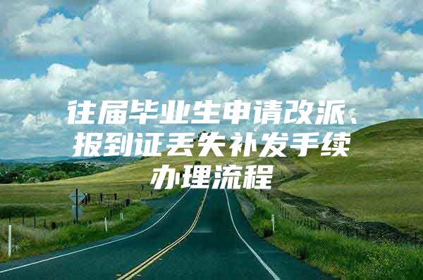 往届毕业生申请改派、报到证丢失补发手续办理流程